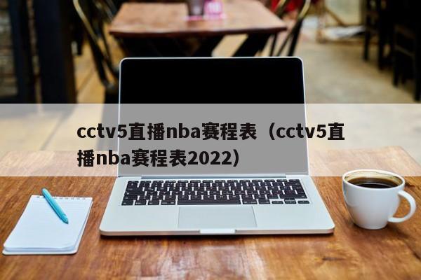 cctv5直播nba赛程表（cctv5直播nba赛程表2022）