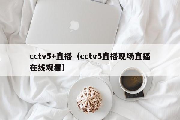 cctv5+直播（cctv5直播现场直播在线观看）