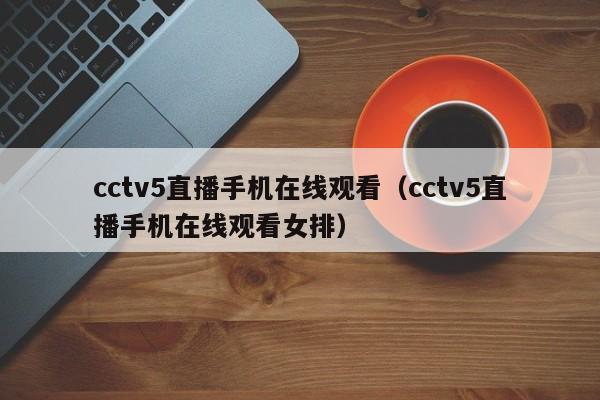 cctv5直播手机在线观看（cctv5直播手机在线观看女排）