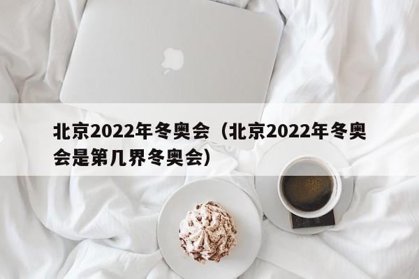 北京2022年冬奥会（北京2022年冬奥会是第几界冬奥会）