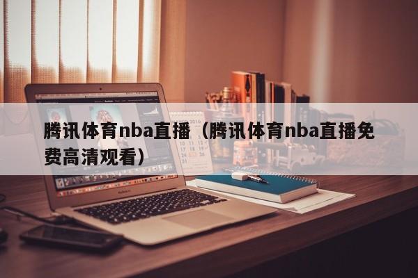 腾讯体育nba直播（腾讯体育nba直播免费高清观看）