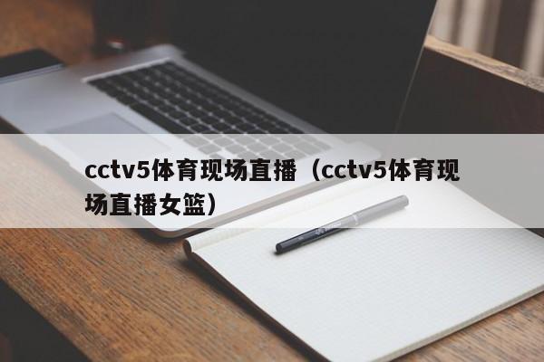 cctv5体育现场直播（cctv5体育现场直播女篮）