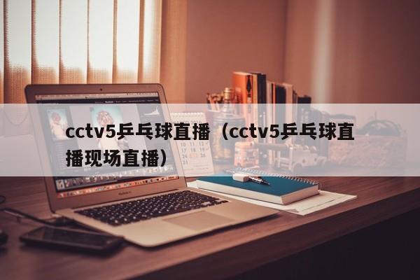 cctv5乒乓球直播（cctv5乒乓球直播现场直播）