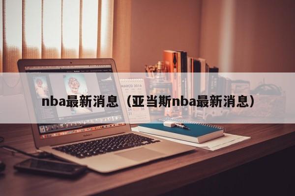 nba最新消息（亚当斯nba最新消息）