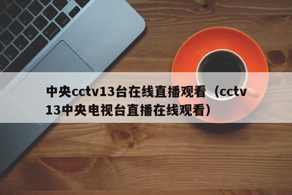 中央cctv13台在线直播观看（cctv13中央电视台直播在线观看）