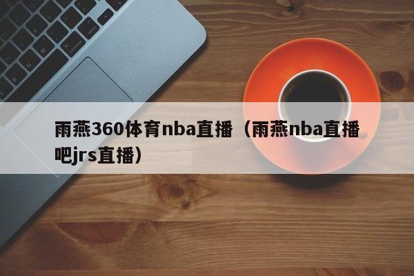 雨燕360体育nba直播（雨燕nba直播吧jrs直播）