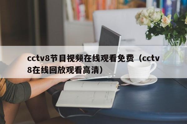 cctv8节目视频在线观看免费（cctv8在线回放观看高清）