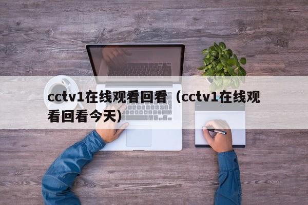 cctv1在线观看回看（cctv1在线观看回看今天）